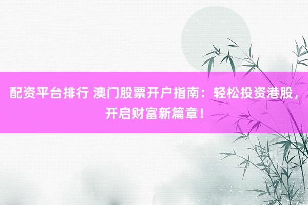 配资平台排行 澳门股票开户指南：轻松投资港股，开启财富新篇章！