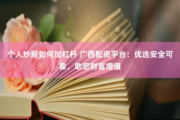 个人炒股如何加杠杆 广西配资平台：优选安全可靠，助您财富增值