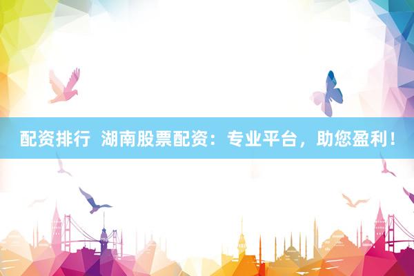 配资排行  湖南股票配资：专业平台，助您盈利！