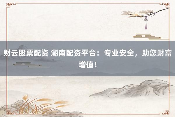 财云股票配资 湖南配资平台：专业安全，助您财富增值！