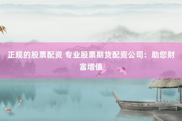 正规的股票配资 专业股票期货配资公司：助您财富增值