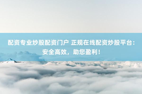 配资专业炒股配资门户 正规在线配资炒股平台：安全高效，助您盈利！