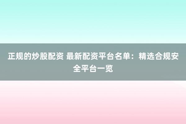 正规的炒股配资 最新配资平台名单：精选合规安全平台一览