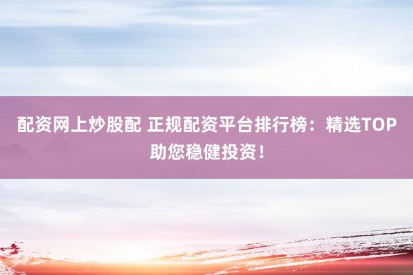 配资网上炒股配 正规配资平台排行榜：精选TOP助您稳健投资！