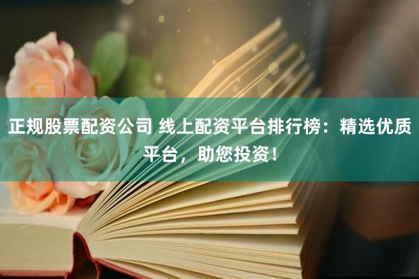 正规股票配资公司 线上配资平台排行榜：精选优质平台，助您投资！