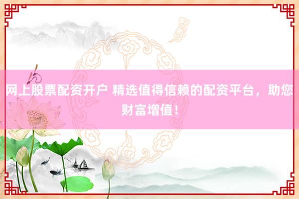 网上股票配资开户 精选值得信赖的配资平台，助您财富增值！