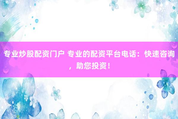 专业炒股配资门户 专业的配资平台电话：快速咨询，助您投资！