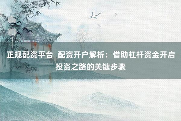 正规配资平台  配资开户解析：借助杠杆资金开启投资之路的关键步骤