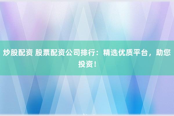 炒股配资 股票配资公司排行：精选优质平台，助您投资！
