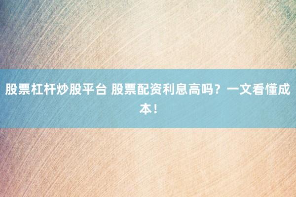 股票杠杆炒股平台 股票配资利息高吗？一文看懂成本！