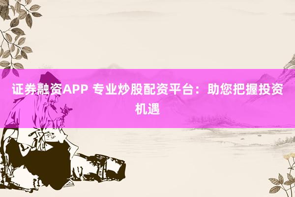 证券融资APP 专业炒股配资平台：助您把握投资机遇