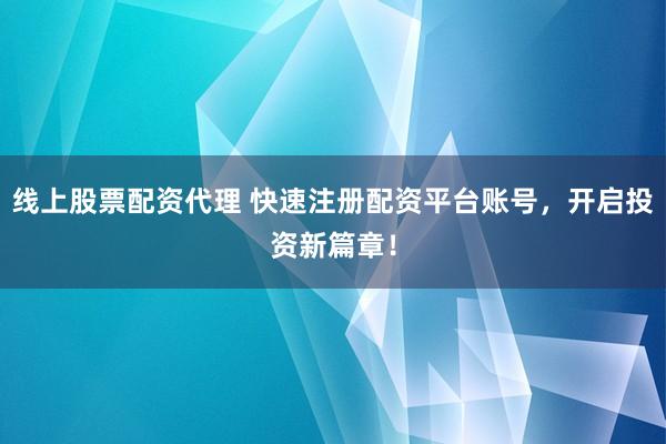 线上股票配资代理 快速注册配资平台账号，开启投资新篇章！