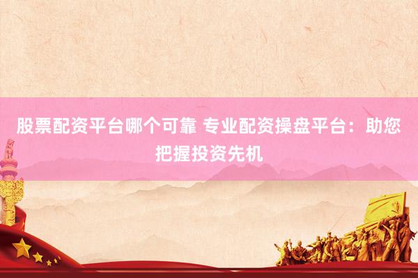 股票配资平台哪个可靠 专业配资操盘平台：助您把握投资先机