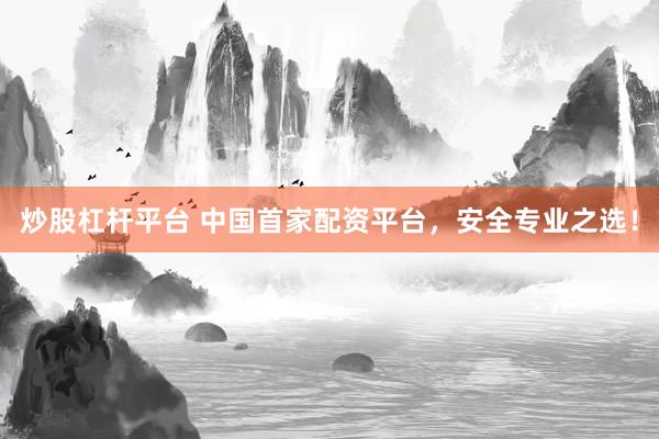 炒股杠杆平台 中国首家配资平台，安全专业之选！