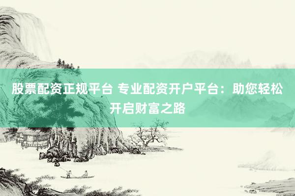 股票配资正规平台 专业配资开户平台：助您轻松开启财富之路