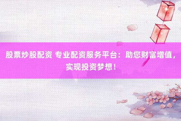 股票炒股配资 专业配资服务平台：助您财富增值，实现投资梦想！