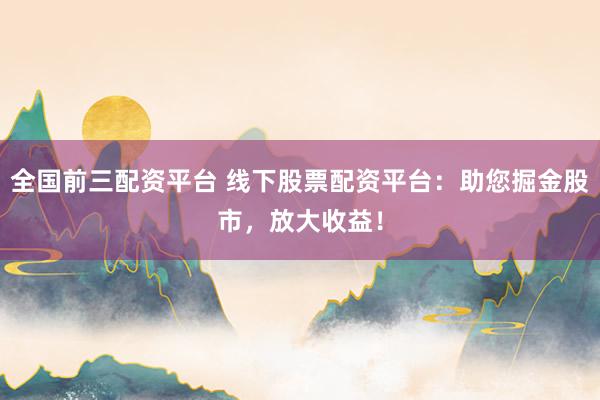全国前三配资平台 线下股票配资平台：助您掘金股市，放大收益！