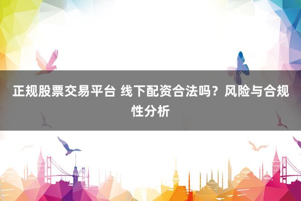正规股票交易平台 线下配资合法吗？风险与合规性分析