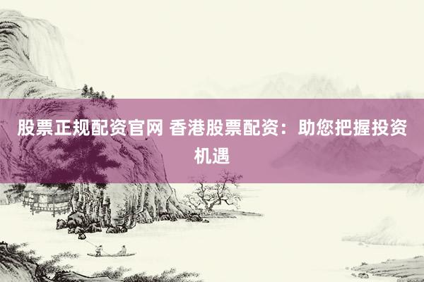 股票正规配资官网 香港股票配资：助您把握投资机遇
