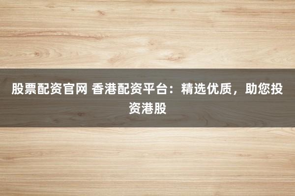 股票配资官网 香港配资平台：精选优质，助您投资港股