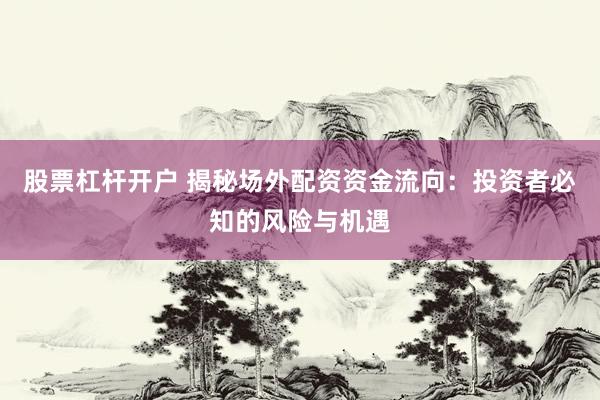 股票杠杆开户 揭秘场外配资资金流向：投资者必知的风险与机遇