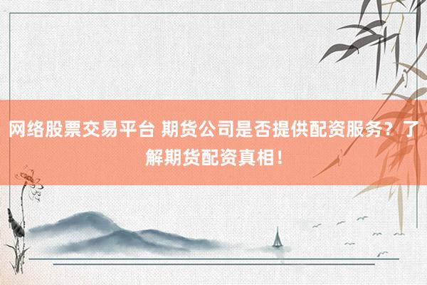 网络股票交易平台 期货公司是否提供配资服务？了解期货配资真相！