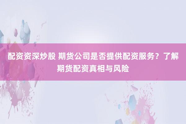 配资资深炒股 期货公司是否提供配资服务？了解期货配资真相与风险