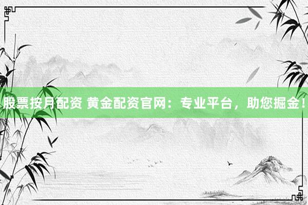 股票按月配资 黄金配资官网：专业平台，助您掘金！