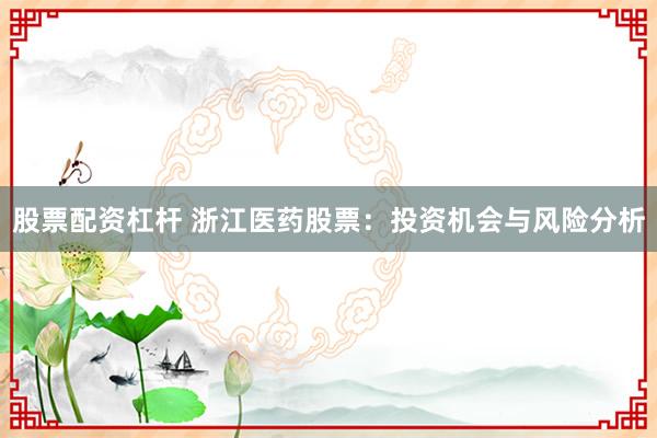 股票配资杠杆 浙江医药股票：投资机会与风险分析