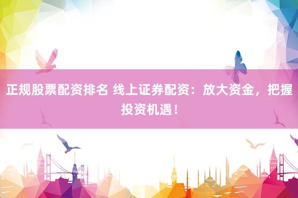 正规股票配资排名 线上证券配资：放大资金，把握投资机遇！