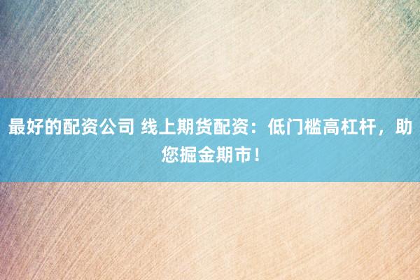 最好的配资公司 线上期货配资：低门槛高杠杆，助您掘金期市！