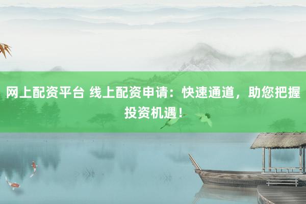 网上配资平台 线上配资申请：快速通道，助您把握投资机遇！
