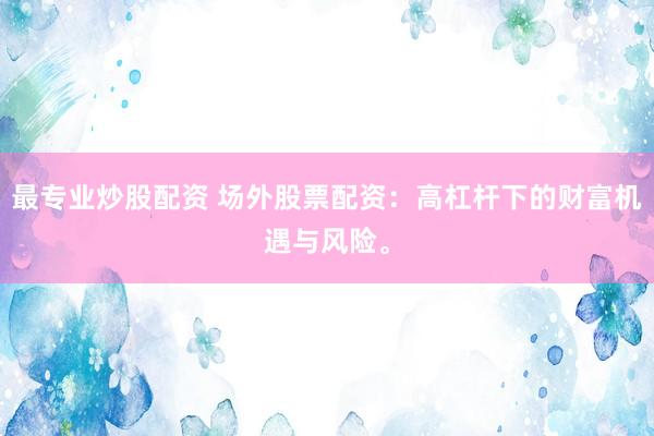 最专业炒股配资 场外股票配资：高杠杆下的财富机遇与风险。