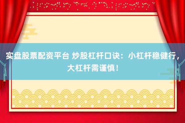 实盘股票配资平台 炒股杠杆口诀：小杠杆稳健行，大杠杆需谨慎！