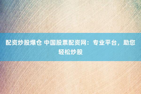 配资炒股爆仓 中国股票配资网：专业平台，助您轻松炒股