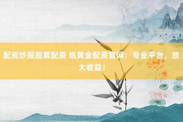 配资炒股股票配资 纸黄金配资官网：专业平台，放大收益！