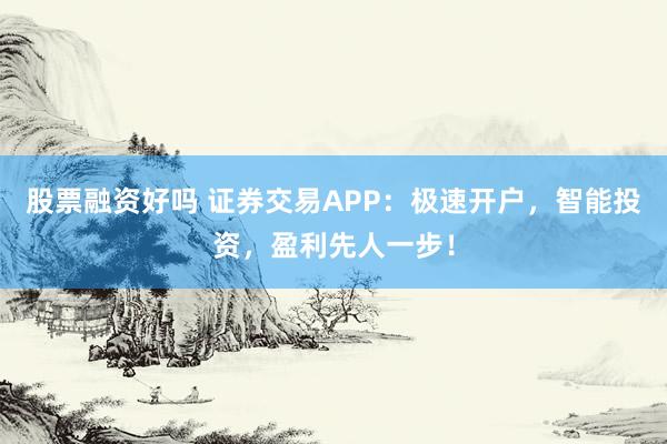 股票融资好吗 证券交易APP：极速开户，智能投资，盈利先人一步！