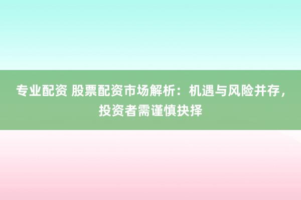 专业配资 股票配资市场解析：机遇与风险并存，投资者需谨慎抉择