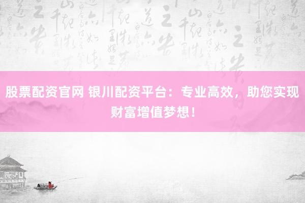 股票配资官网 银川配资平台：专业高效，助您实现财富增值梦想！