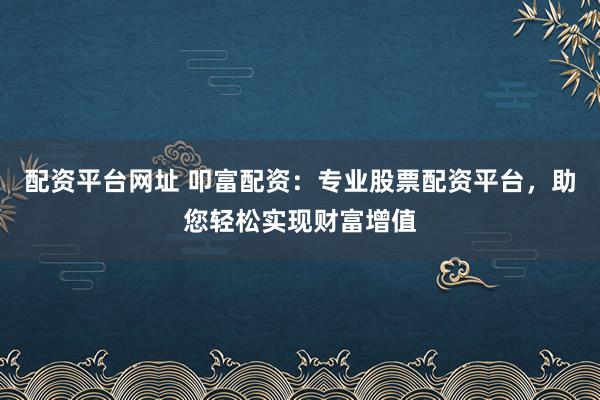 配资平台网址 叩富配资：专业股票配资平台，助您轻松实现财富增值