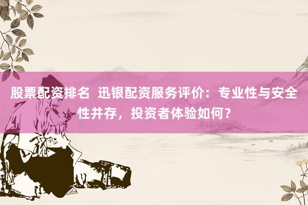 股票配资排名  迅银配资服务评价：专业性与安全性并存，投资者体验如何？