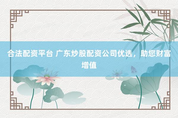 合法配资平台 广东炒股配资公司优选，助您财富增值