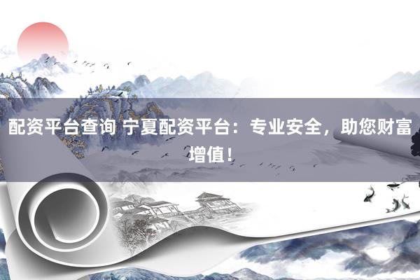 配资平台查询 宁夏配资平台：专业安全，助您财富增值！