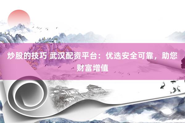 炒股的技巧 武汉配资平台：优选安全可靠，助您财富增值