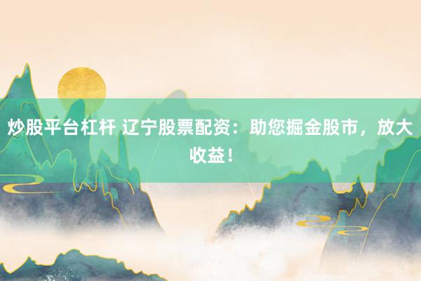 炒股平台杠杆 辽宁股票配资：助您掘金股市，放大收益！