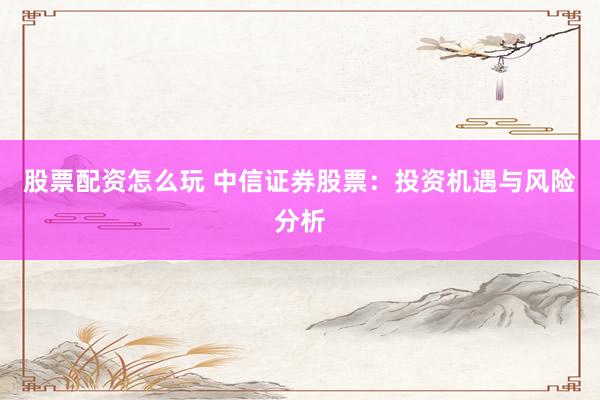股票配资怎么玩 中信证券股票：投资机遇与风险分析
