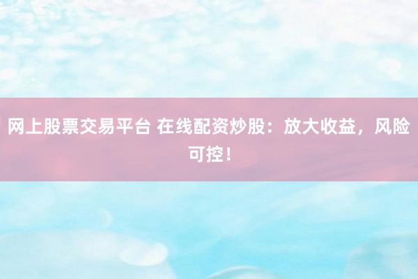 网上股票交易平台 在线配资炒股：放大收益，风险可控！