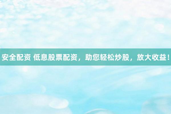 安全配资 低息股票配资，助您轻松炒股，放大收益！