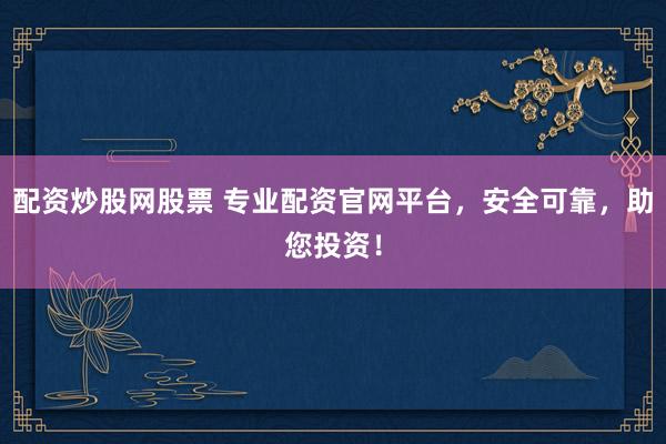 配资炒股网股票 专业配资官网平台，安全可靠，助您投资！