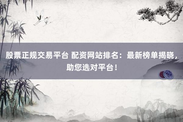 股票正规交易平台 配资网站排名：最新榜单揭晓，助您选对平台！